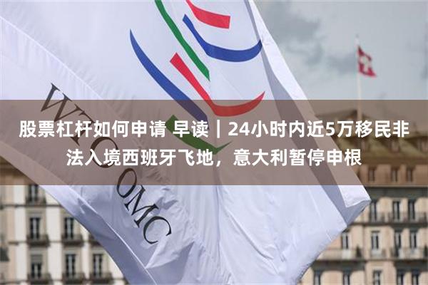 股票杠杆如何申请 早读|24小时内近5万移民非法入境西班牙飞地,意大利暂停申根
