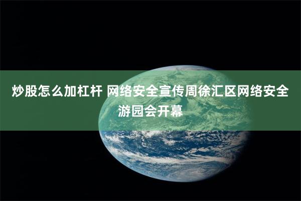 炒股怎么加杠杆 网络安全宣传周徐汇区网络安全游园会开幕