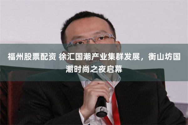 福州股票配资 徐汇国潮产业集群发展，衡山坊国潮时尚之夜启幕