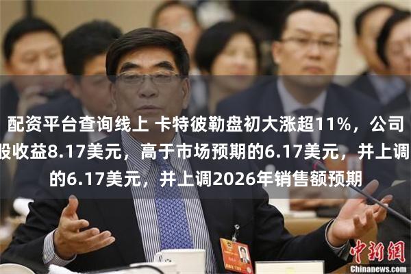 配资平台查询线上 卡特彼勒盘初大涨超11%，公司第二季度调整后每股收益8.17美元，高于市场预期的6.17美元，并上调2026年销售额预期
