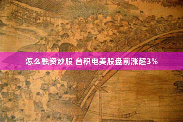 怎么融资炒股 台积电美股盘前涨超3%