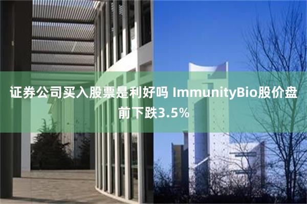 证券公司买入股票是利好吗 ImmunityBio股价盘前下跌3.5%