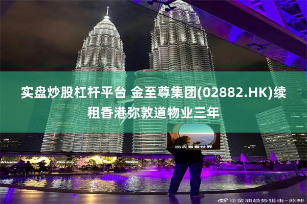 实盘炒股杠杆平台 金至尊集团(02882.HK)续租香港弥敦道物业三年