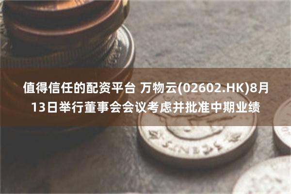 值得信任的配资平台 万物云(02602.HK)8月13日举行董事会会议考虑并批准中期业绩