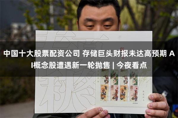 中国十大股票配资公司 存储巨头财报未达高预期 AI概念股遭遇新一轮抛售 | 今夜看点