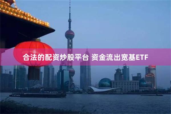 合法的配资炒股平台 资金流出宽基ETF