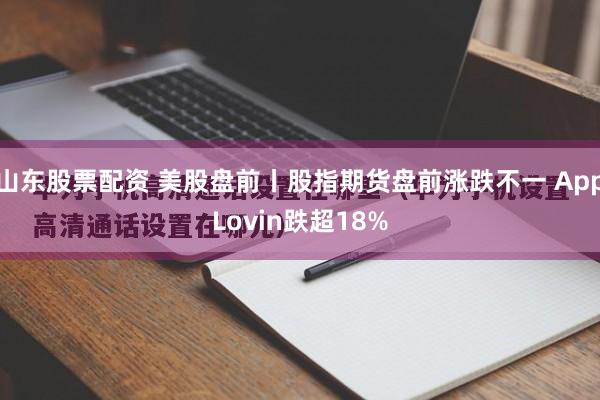 山东股票配资 美股盘前丨股指期货盘前涨跌不一 AppLovin跌超18%