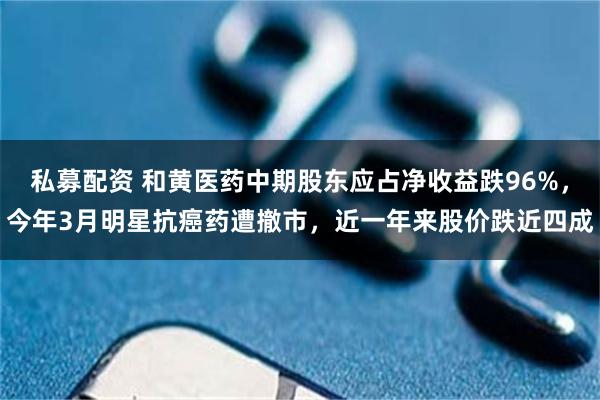 私募配资 和黄医药中期股东应占净收益跌96%，今年3月明星抗癌药遭撤市，近一年来股价跌近四成