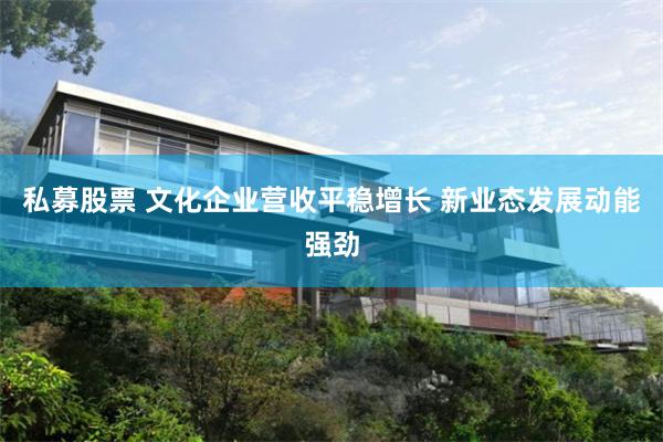 私募股票 文化企业营收平稳增长 新业态发展动能强劲