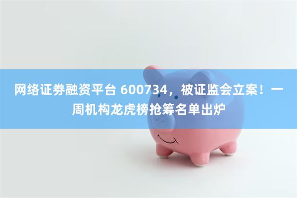 网络证劵融资平台 600734，被证监会立案！一周机构龙虎榜抢筹名单出炉