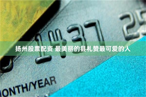 扬州股票配资 最美丽的县礼赞最可爱的人