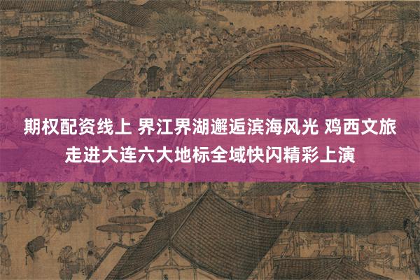期权配资线上 界江界湖邂逅滨海风光 鸡西文旅走进大连六大地标全域快闪精彩上演