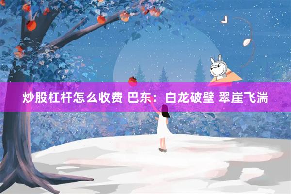 炒股杠杆怎么收费 巴东：白龙破壁 翠崖飞湍