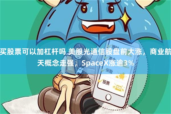 买股票可以加杠杆吗 美股光通信股盘前大涨，商业航天概念走强，SpaceX涨逾3%