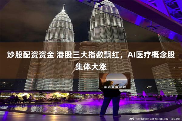 炒股配资资金 港股三大指数飘红，AI医疗概念股集体大涨