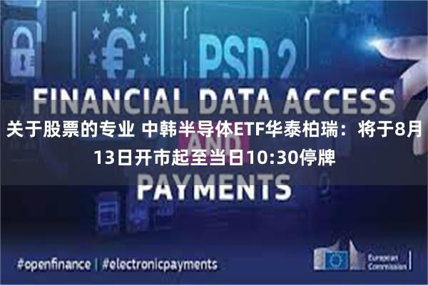 关于股票的专业 中韩半导体ETF华泰柏瑞：将于8月13日开市起至当日10:30停牌