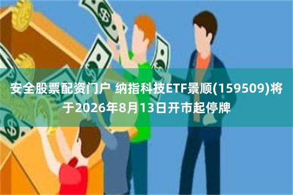 安全股票配资门户 纳指科技ETF景顺(159509)将于2026年8月13日开市起停牌