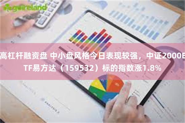 高杠杆融资盘 中小盘风格今日表现较强，中证2000ETF易方达（159532）标的指数涨1.8%