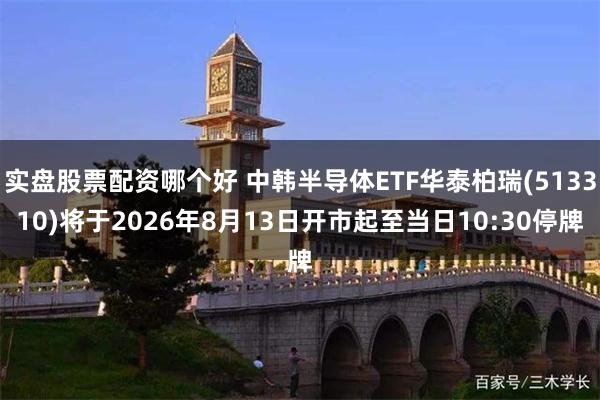 实盘股票配资哪个好 中韩半导体ETF华泰柏瑞(513310)将于2026年8月13日开市起至当日10:30停牌