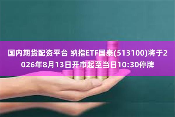 国内期货配资平台 纳指ETF国泰(513100)将于2026年8月13日开市起至当日10:30停牌