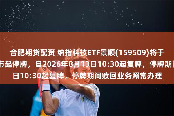 合肥期货配资 纳指科技ETF景顺(159509)将于2026年8月13日开市起停牌，自2026年8月13日10:30起复牌，停牌期间赎回业务照常办理