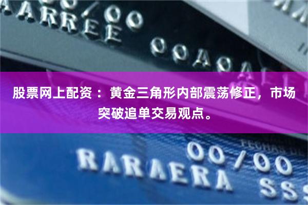 股票网上配资 ：黄金三角形内部震荡修正，市场突破追单交易观点。