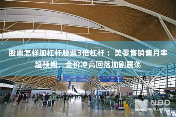 股票怎样加杠杆股票3倍杠杆 ：美零售销售月率超预期，金价冲高回落加剧震荡