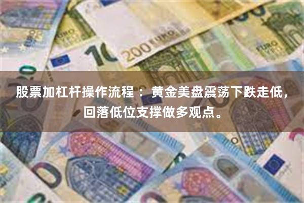 股票加杠杆操作流程 ：黄金美盘震荡下跌走低，回落低位支撑做多观点。