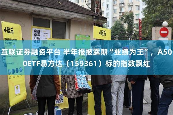 互联证劵融资平台 半年报披露期“业绩为王”,A500ETF易方达(159361)标的指数飘红
