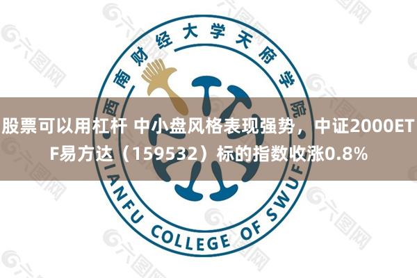 股票可以用杠杆 中小盘风格表现强势，中证2000ETF易方达（159532）标的指数收涨0.8%