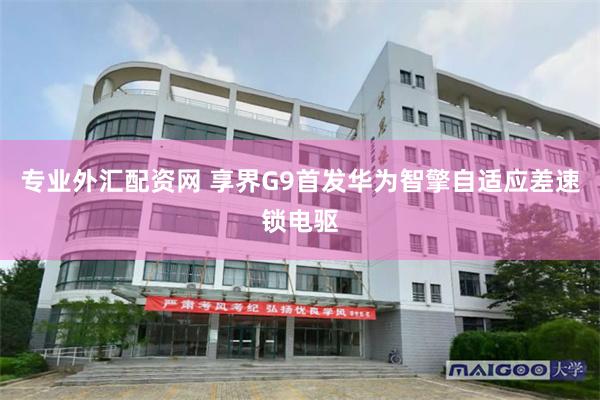 专业外汇配资网 享界G9首发华为智擎自适应差速锁电驱