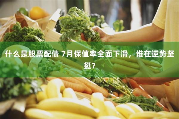 什么是股票配债 7月保值率全面下滑，谁在逆势坚挺？