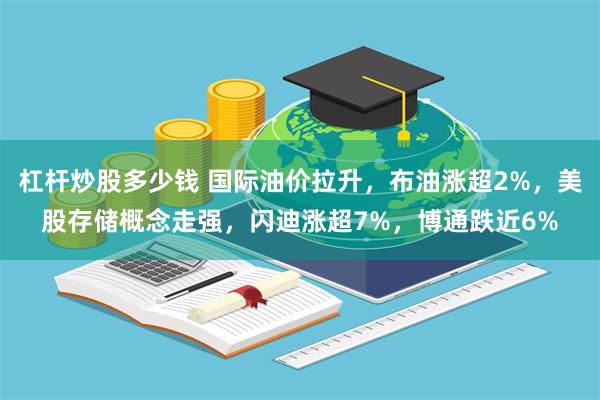 杠杆炒股多少钱 国际油价拉升,布油涨超2%,美股存储概念走强,闪迪涨超7%,博通跌近6%