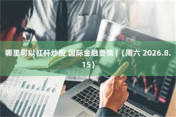 哪里可以杠杆炒股 国际金融要情 |(周六 2026.8.15)
