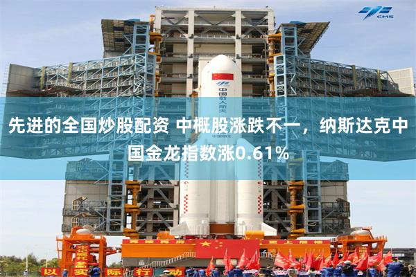 先进的全国炒股配资 中概股涨跌不一，纳斯达克中国金龙指数涨0.61%