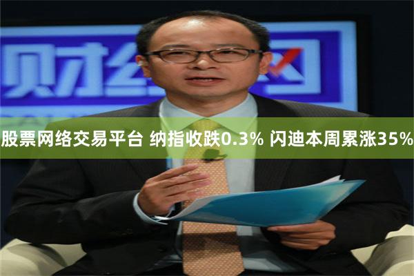 股票网络交易平台 纳指收跌0.3% 闪迪本周累涨35%