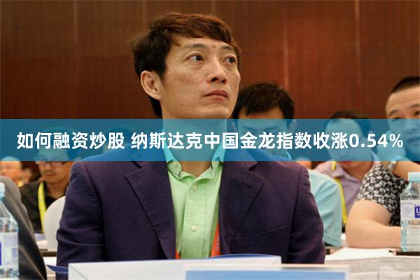 如何融资炒股 纳斯达克中国金龙指数收涨0.54%
