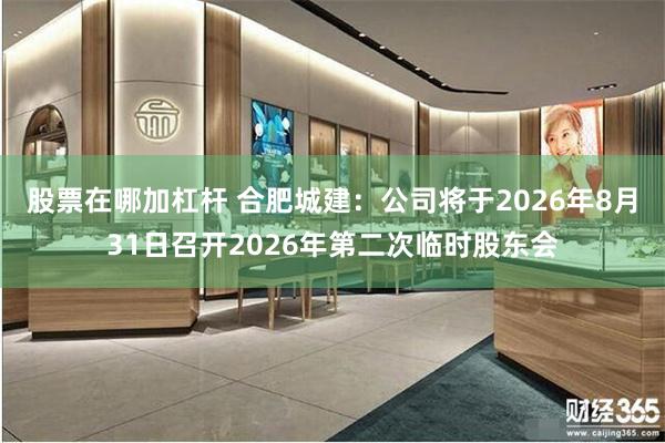 股票在哪加杠杆 合肥城建：公司将于2026年8月31日召开2026年第二次临时股东会