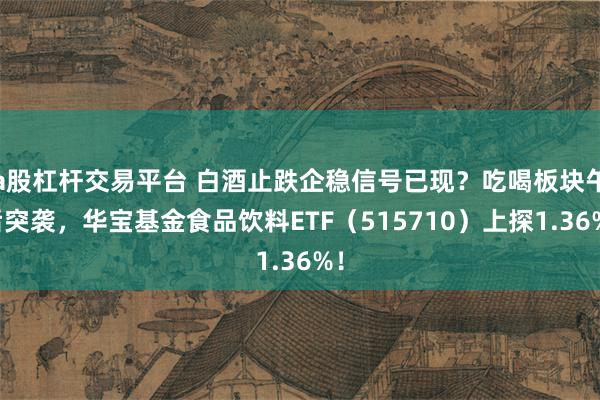 a股杠杆交易平台 白酒止跌企稳信号已现？吃喝板块午后突袭，华宝基金食品饮料ETF（515710）上探1.36%！