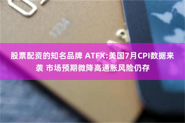 股票配资的知名品牌 ATFX:美国7月CPI数据来袭 市场预期微降高通胀风险仍存