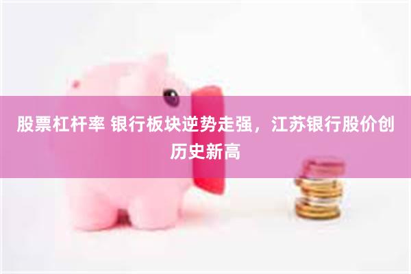 股票杠杆率 银行板块逆势走强，江苏银行股价创历史新高