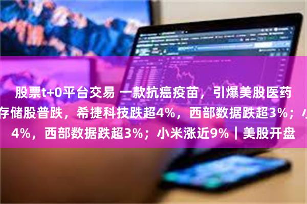 股票t+0平台交易 一款抗癌疫苗，引爆美股医药股，龙头暴涨126%；存储股普跌，希捷科技跌超4%，西部数据跌超3%；小米涨近9%｜美股开盘