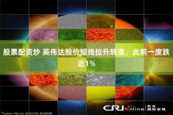 股票配资炒 英伟达股价短线拉升转涨，此前一度跌近1%