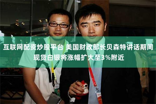 互联网配资炒股平台 美国财政部长贝森特讲话期间 现货白银将涨幅扩大至3%附近