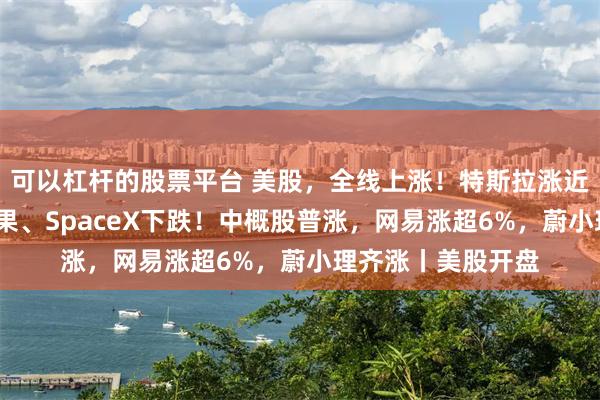 可以杠杆的股票平台 美股，全线上涨！特斯拉涨近3%，英伟达、苹果、SpaceX下跌！中概股普涨，网易涨超6%，蔚小理齐涨丨美股开盘