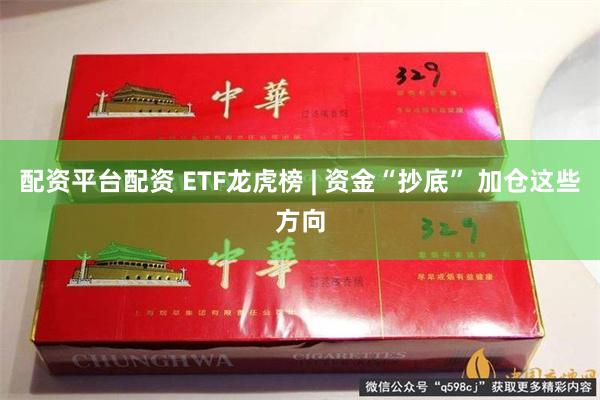 配资平台配资 ETF龙虎榜 | 资金“抄底” 加仓这些方向