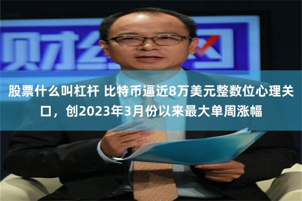 股票什么叫杠杆 比特币逼近8万美元整数位心理关口，创2023年3月份以来最大单周涨幅