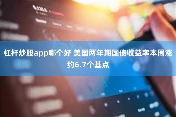 杠杆炒股app哪个好 美国两年期国债收益率本周涨约6.7个基点