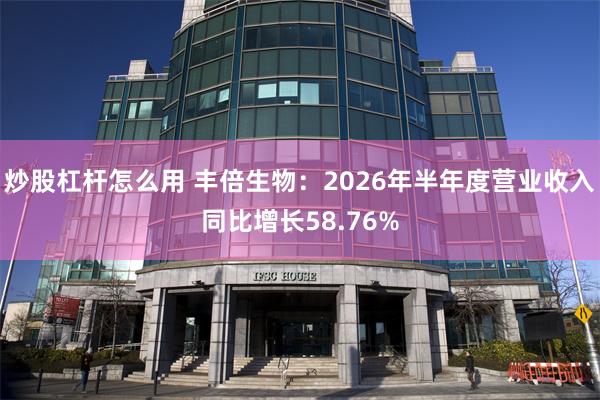 炒股杠杆怎么用 丰倍生物：2026年半年度营业收入同比增长58.76%
