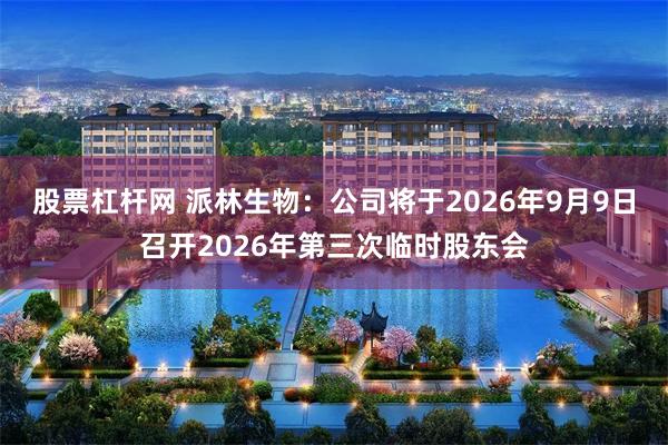 股票杠杆网 派林生物：公司将于2026年9月9日召开2026年第三次临时股东会